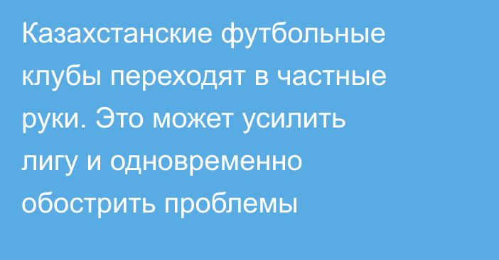 Казахстанские футбольные клубы переходят в частные руки. Это может усилить лигу и одновременно обострить проблемы