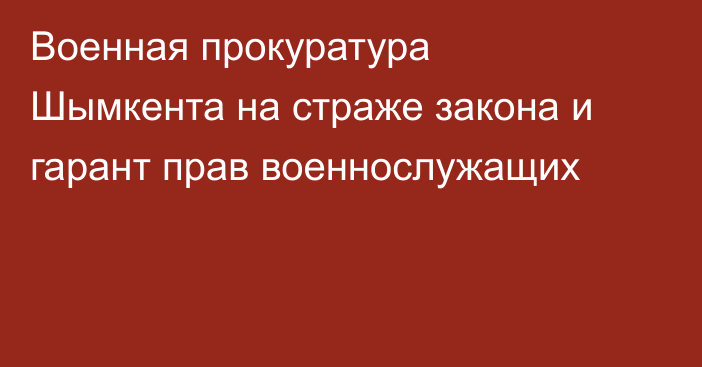 Военная прокуратура Шымкента на страже закона и гарант прав военнослужащих