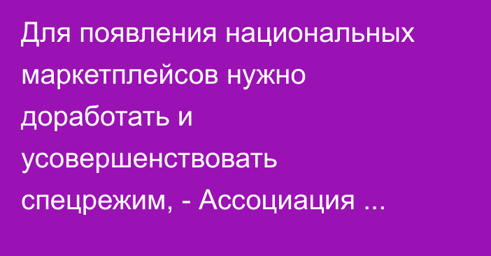 Для появления национальных маркетплейсов нужно доработать и усовершенствовать спецрежим, - Ассоциация электронной коммерции