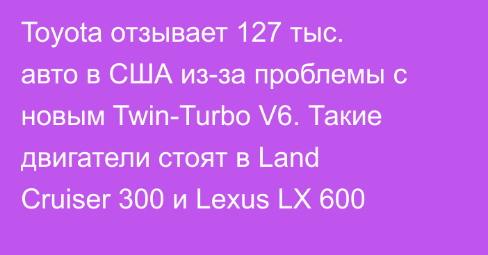 Toyota отзывает 127 тыс. авто в США из-за проблемы с новым Twin-Turbo V6. Такие двигатели стоят в Land Cruiser 300 и Lexus LX 600