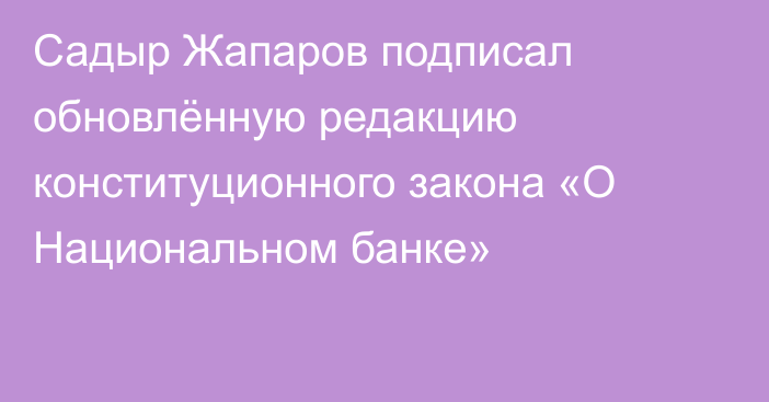Садыр Жапаров подписал обновлённую редакцию конституционного закона «О Национальном банке»