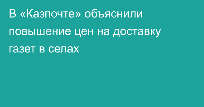 В «Казпочте» объяснили повышение цен на доставку газет в селах