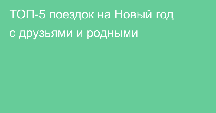 ТОП-5 поездок на Новый год с друзьями и родными