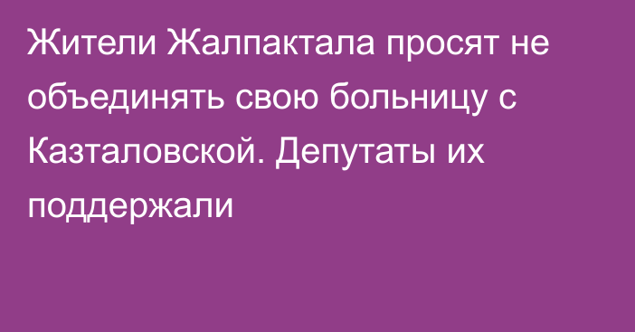 Жители Жалпактала просят не объединять свою больницу с Казталовской. Депутаты их поддержали