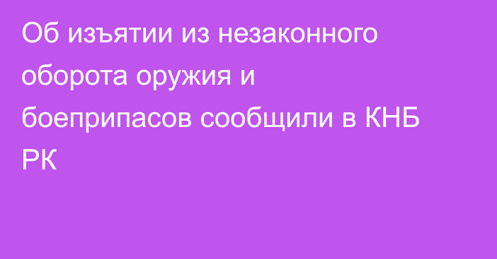 Об изъятии из незаконного оборота оружия и боеприпасов сообщили в КНБ РК