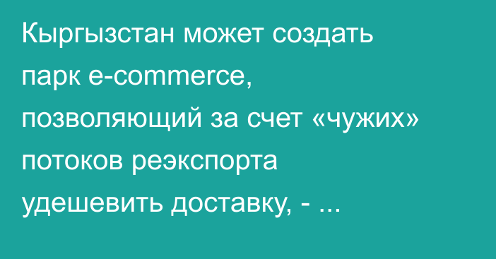 Кыргызстан может создать парк e-commerce, позволяющий за счет «чужих» потоков реэкспорта удешевить доставку, - эксперт
