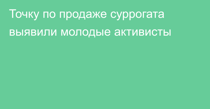 Точку по продаже суррогата выявили молодые активисты