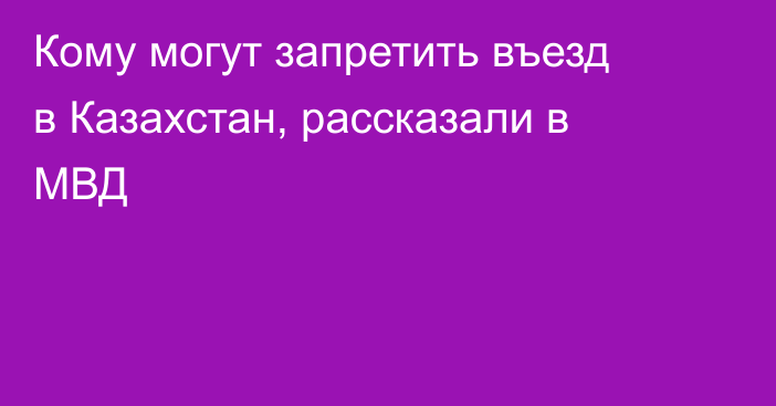 Кому могут запретить въезд в Казахстан, рассказали в МВД