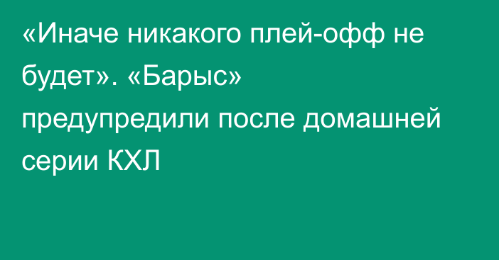 «Иначе никакого плей-офф не будет». «Барыс» предупредили после домашней серии КХЛ