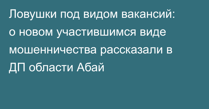 Ловушки под видом вакансий: о новом участившимся виде мошенничества рассказали в ДП области Абай