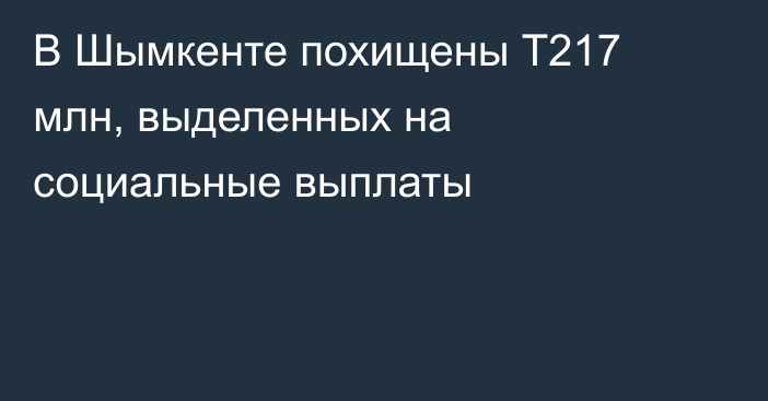 В Шымкенте похищены Т217 млн, выделенных на социальные выплаты