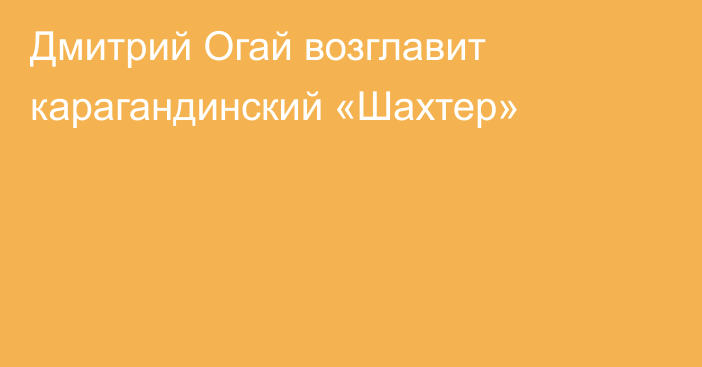 Дмитрий Огай возглавит карагандинский «Шахтер»