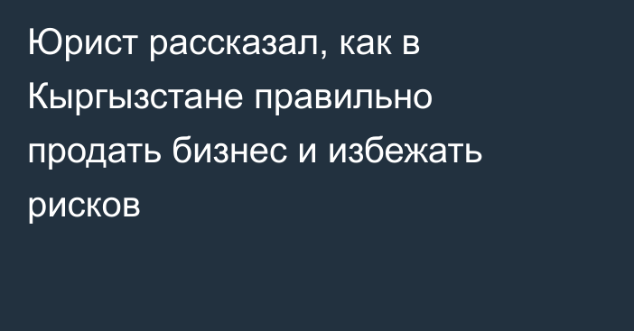 Юрист рассказал, как в Кыргызстане правильно продать бизнес и избежать рисков