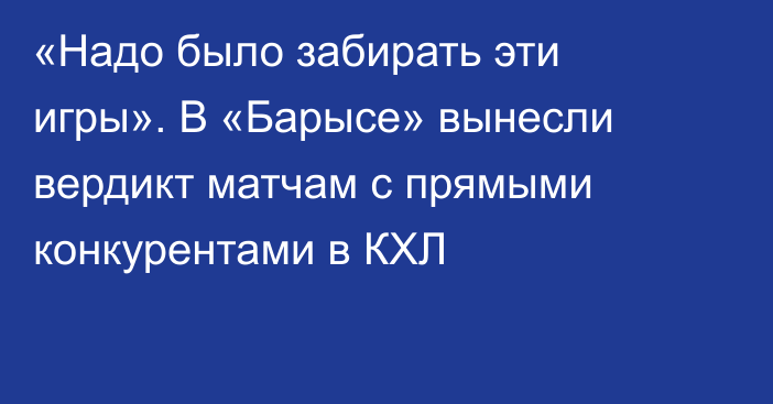 «Надо было забирать эти игры». В «Барысе» вынесли вердикт матчам с прямыми конкурентами в КХЛ