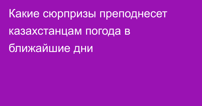 Какие сюрпризы преподнесет казахстанцам погода в ближайшие дни