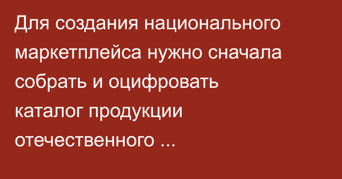 Для создания национального маркетплейса нужно сначала собрать и оцифровать каталог продукции отечественного производства, - эксперт