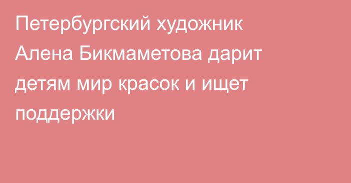 Петербургский художник Алена Бикмаметова дарит детям мир красок и ищет поддержки
