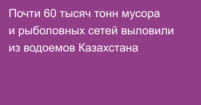 Почти 60 тысяч тонн мусора и рыболовных сетей выловили из водоемов Казахстана