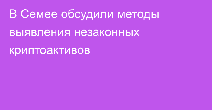 В  Семее обсудили методы выявления незаконных криптоактивов