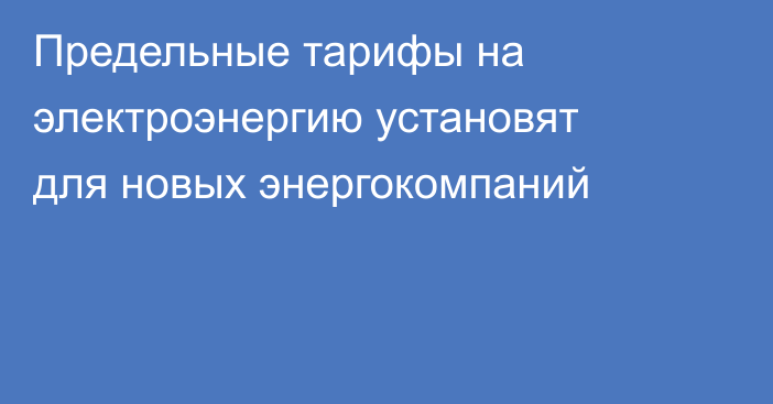 Предельные тарифы на электроэнергию установят для новых энергокомпаний