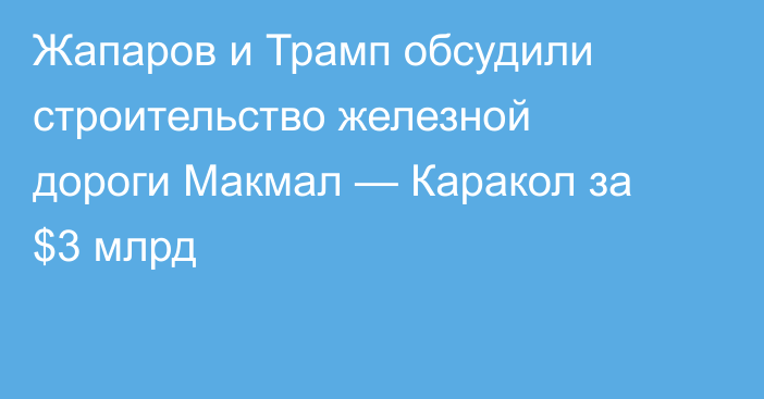 Жапаров и Трамп обсудили строительство железной дороги Макмал — Каракол за $3 млрд