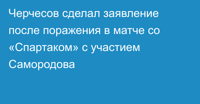 Черчесов сделал заявление после поражения в матче со «Спартаком» с участием Самородова