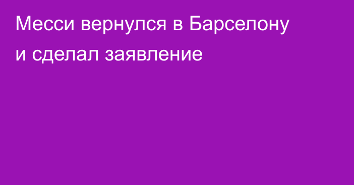 Месси вернулся в Барселону и сделал заявление