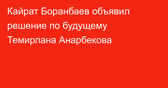 Кайрат Боранбаев объявил решение по будущему Темирлана Анарбекова