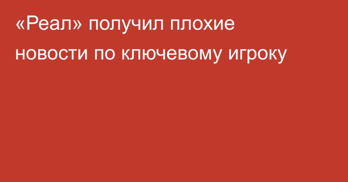 «Реал» получил плохие новости по ключевому игроку