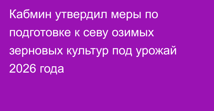 Кабмин  утвердил меры по подготовке к севу озимых зерновых культур под урожай 2026 года
