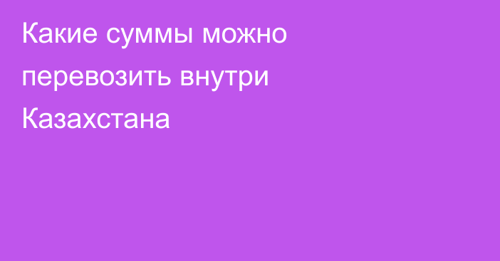 Какие суммы можно перевозить внутри Казахстана