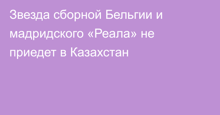 Звезда сборной Бельгии и мадридского «Реала» не приедет в Казахстан
