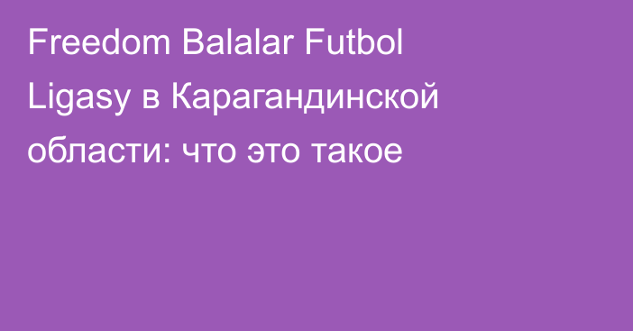 Freedom Balalar Futbol Ligasy в Карагандинской области: что это такое