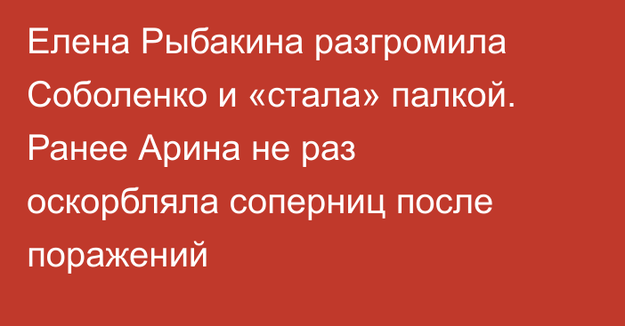 Елена Рыбакина разгромила Соболенко и «стала» палкой. Ранее Арина не раз оскорбляла соперниц после поражений