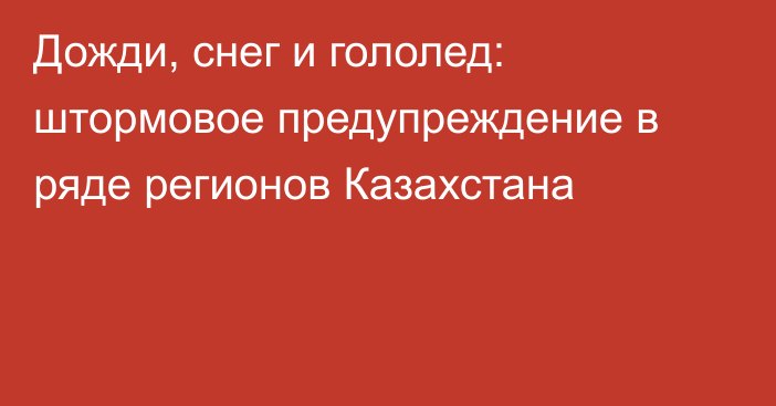 Дожди, снег и гололед: штормовое предупреждение в ряде регионов Казахстана