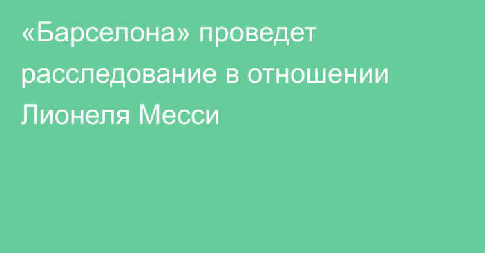 «Барселона» проведет расследование в отношении Лионеля Месси
