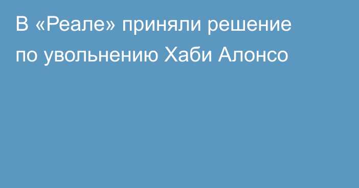 В «Реале» приняли решение по увольнению Хаби Алонсо