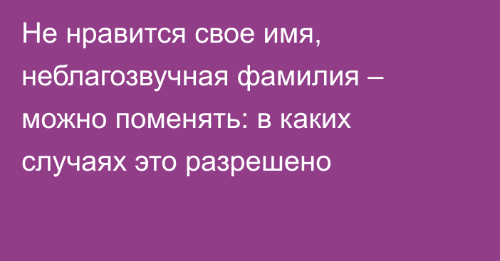 Не нравится свое имя, неблагозвучная фамилия – можно поменять: в каких случаях это разрешено
