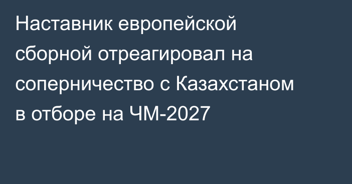 Наставник европейской сборной отреагировал на соперничество с Казахстаном в отборе на ЧМ-2027