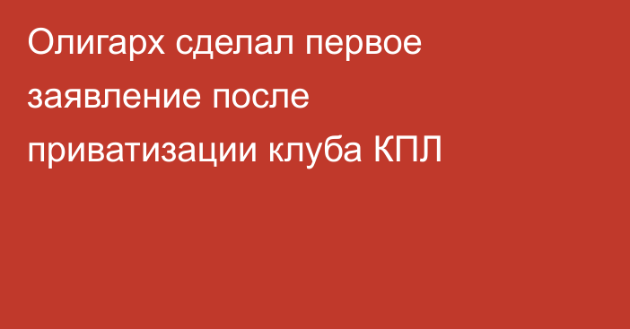 Олигарх сделал первое заявление после приватизации клуба КПЛ