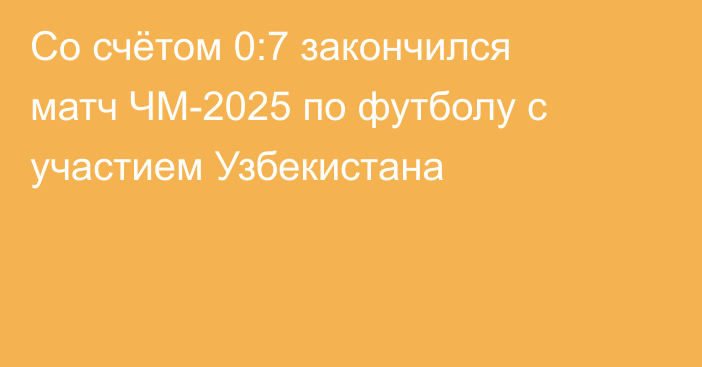 Со счётом 0:7 закончился матч ЧМ-2025 по футболу с участием Узбекистана