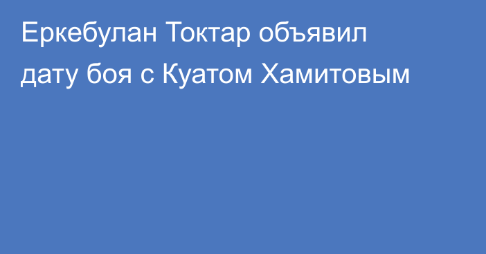 Еркебулан Токтар объявил дату боя с Куатом Хамитовым