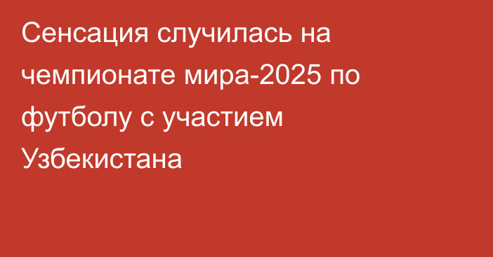 Сенсация случилась на чемпионате мира-2025 по футболу с участием Узбекистана