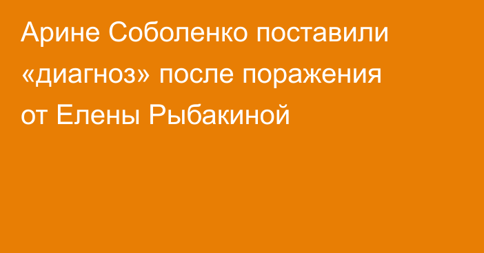 Арине Соболенко поставили «диагноз» после поражения от Елены Рыбакиной
