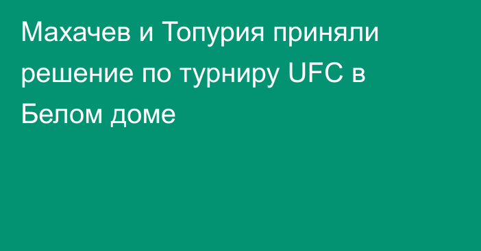 Махачев и Топурия приняли решение по турниру UFC в Белом доме