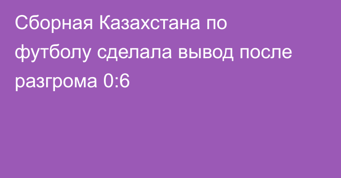 Сборная Казахстана по футболу сделала вывод после разгрома 0:6