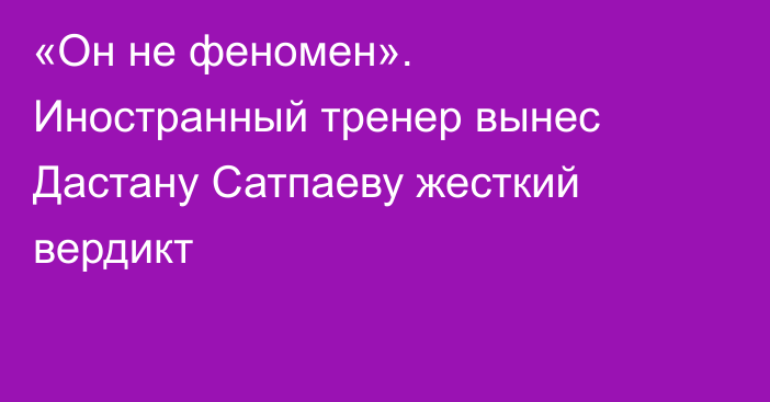 «Он не феномен». Иностранный тренер вынес Дастану Сатпаеву жесткий вердикт