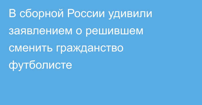 В сборной России удивили заявлением о решившем сменить гражданство футболисте