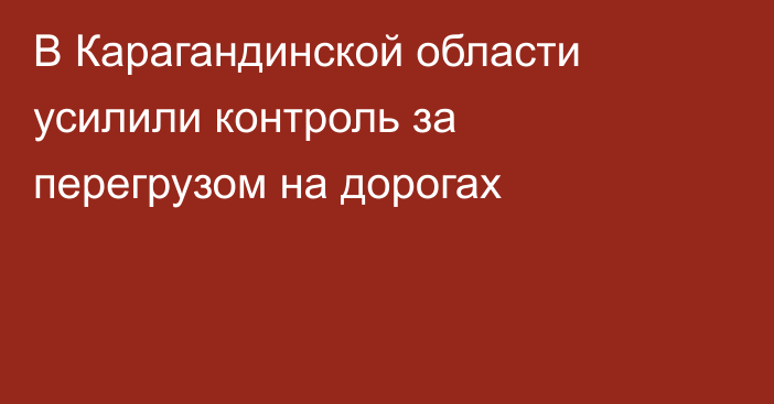 В Карагандинской области усилили контроль за перегрузом на дорогах