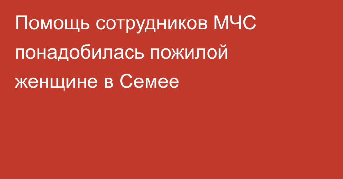 Помощь сотрудников МЧС понадобилась пожилой женщине в Семее